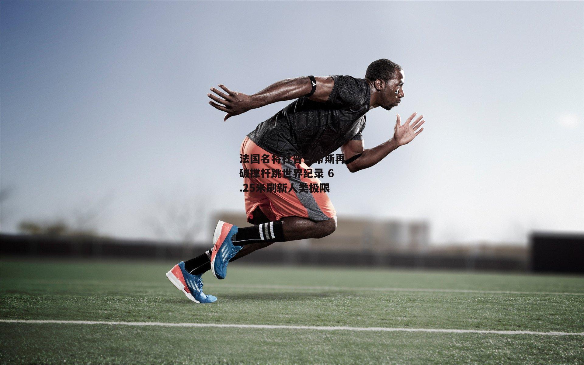法国名将杜普兰蒂斯再破撑杆跳世界纪录 6.25米刷新人类极限