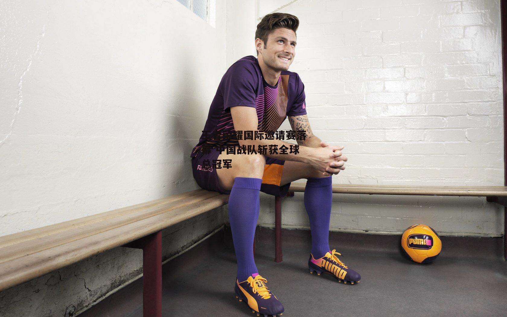 王者荣耀国际邀请赛落幕 中国战队斩获全球总冠军