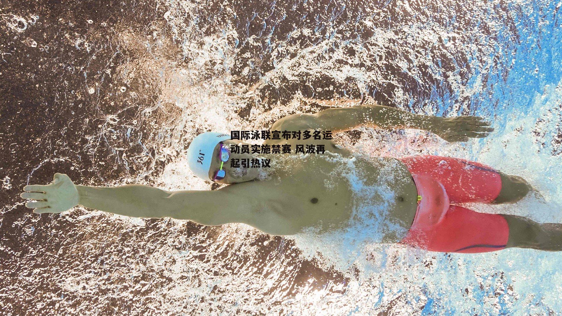 国际泳联宣布对多名运动员实施禁赛 风波再起引热议