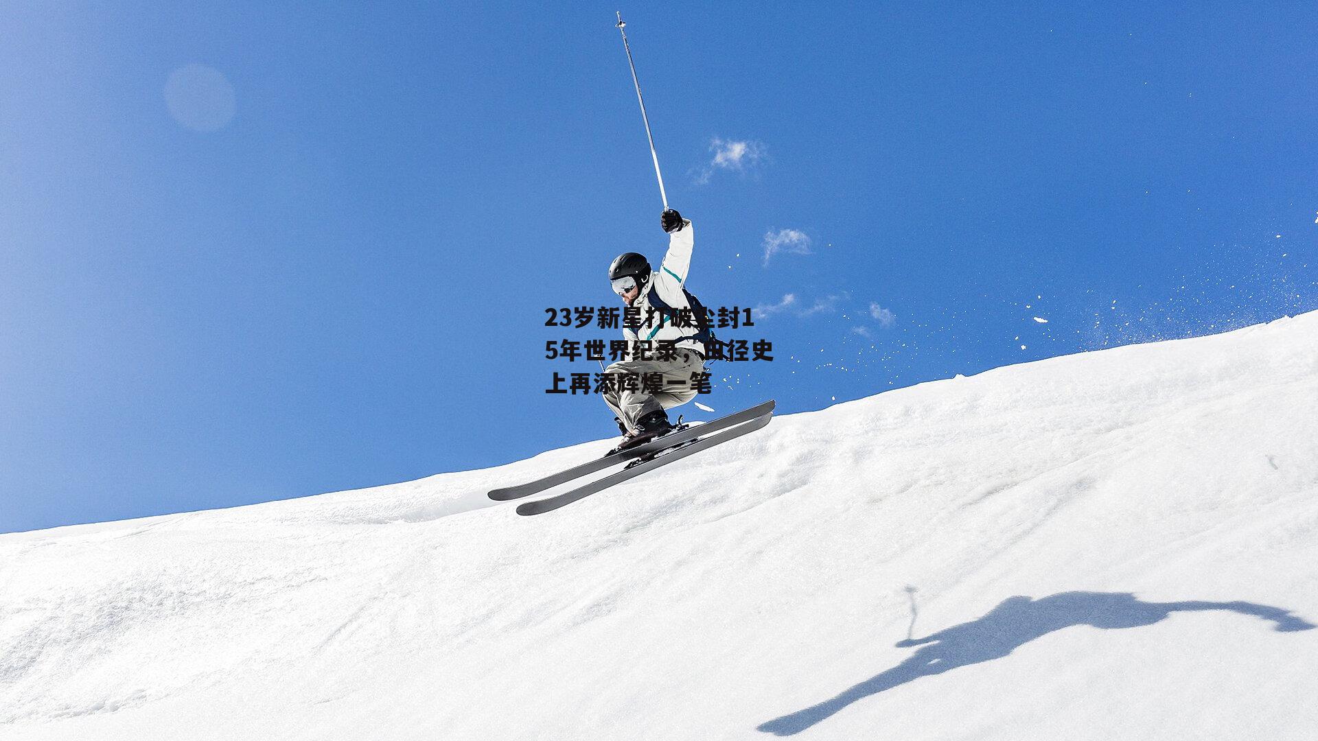 23岁新星打破尘封15年世界纪录,田径史上再添辉煌一笔