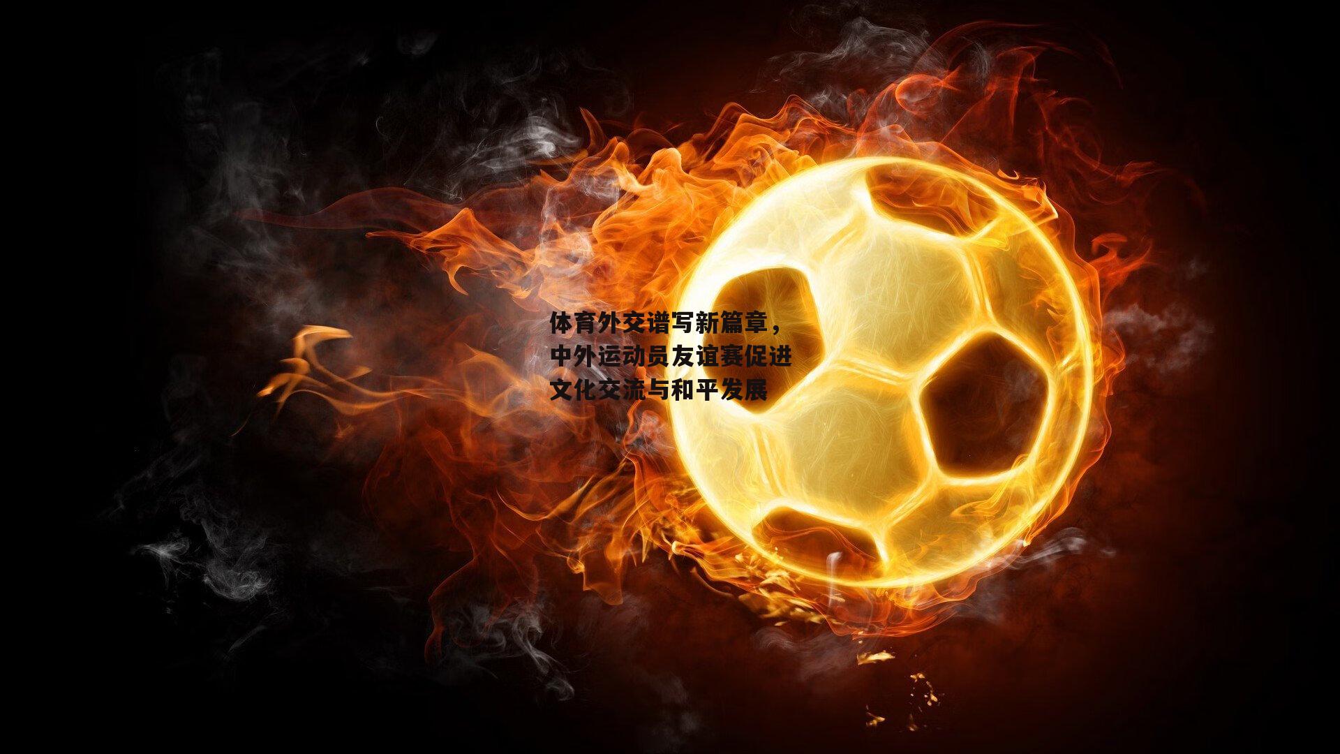 体育外交谱写新篇章,中外运动员友谊赛促进文化交流与和平发展