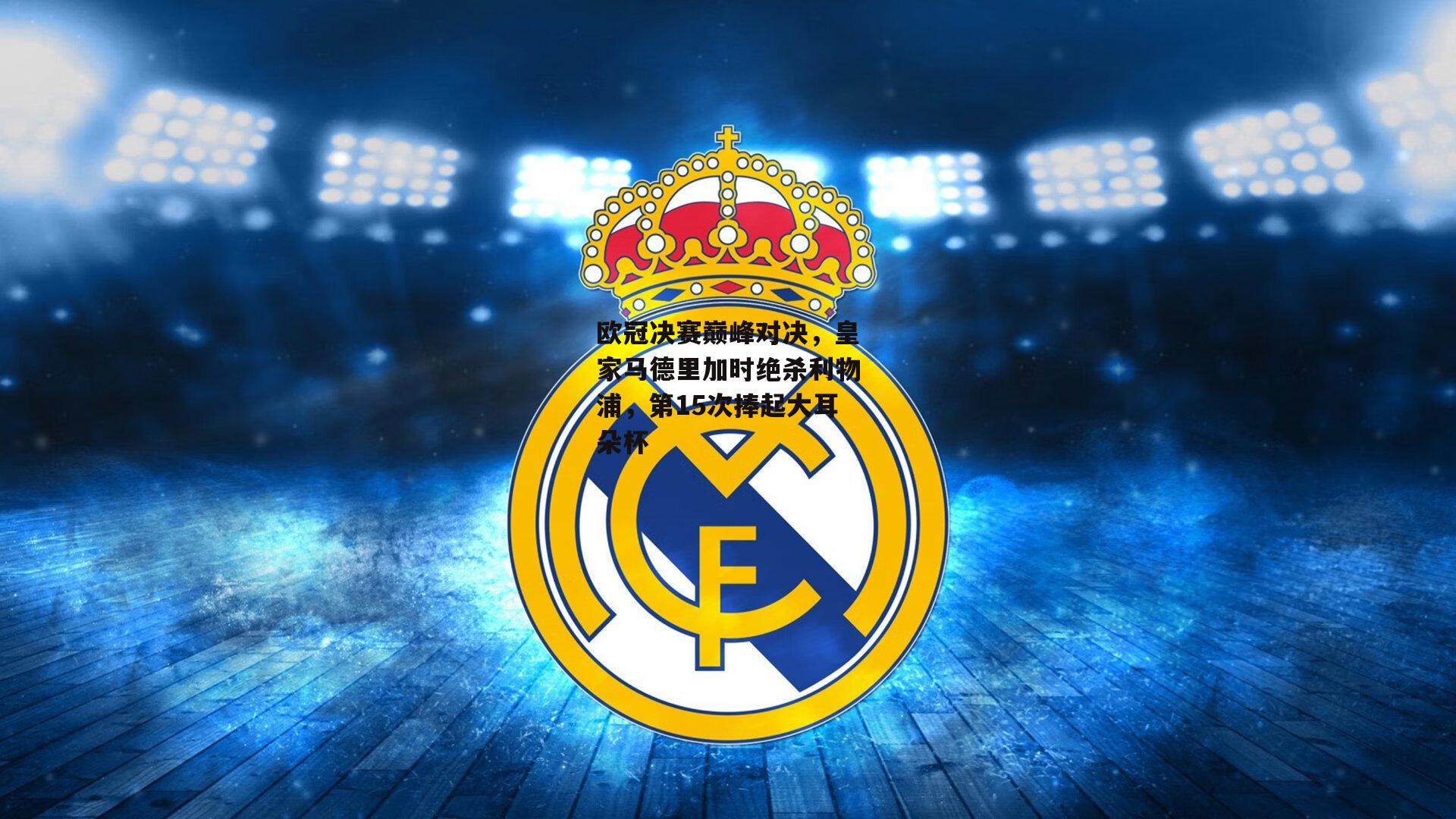 欧冠决赛巅峰对决，皇家马德里加时绝杀利物浦，第15次捧起大耳朵杯