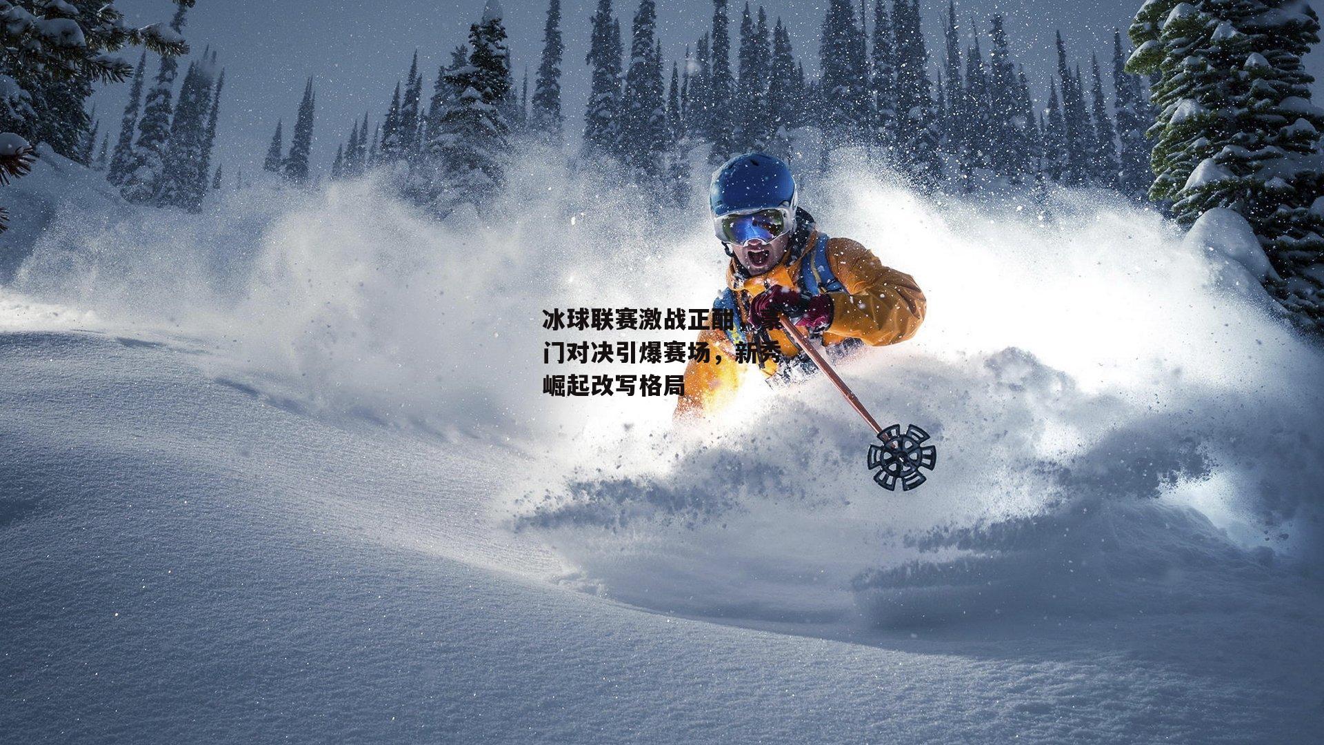 冰球联赛激战正酣,豪门对决引爆赛场,新秀崛起改写格局