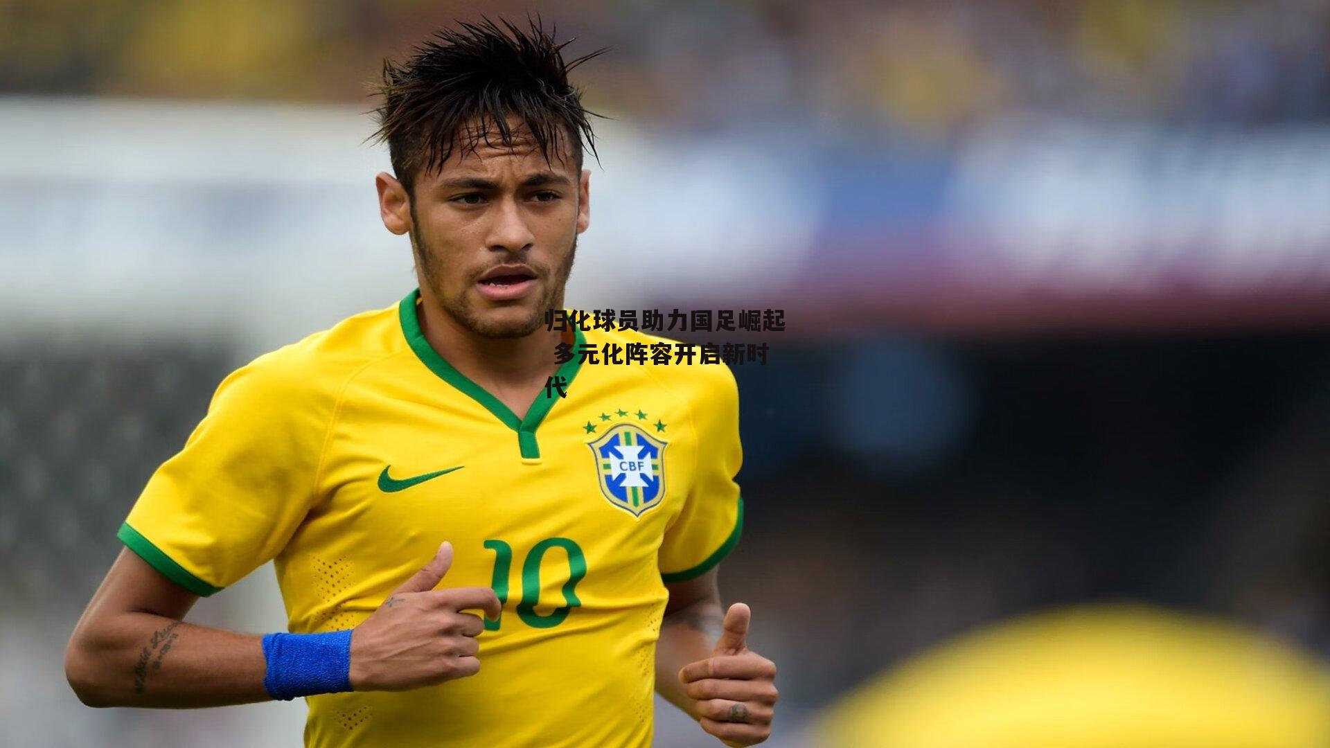 归化球员助力国足崛起 多元化阵容开启新时代