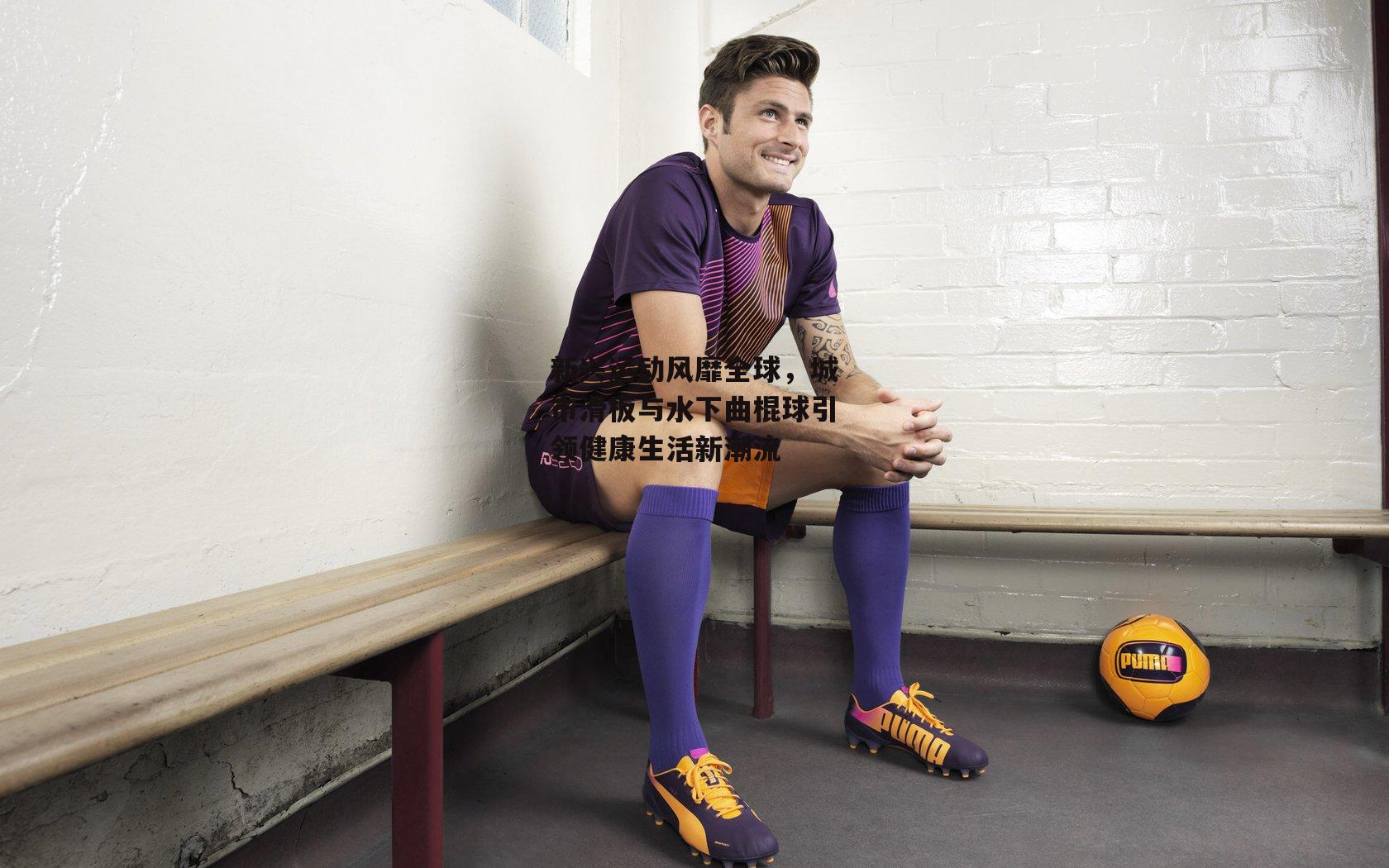 新兴运动风靡全球,城市滑板与水下曲棍球引领健康生活新潮流