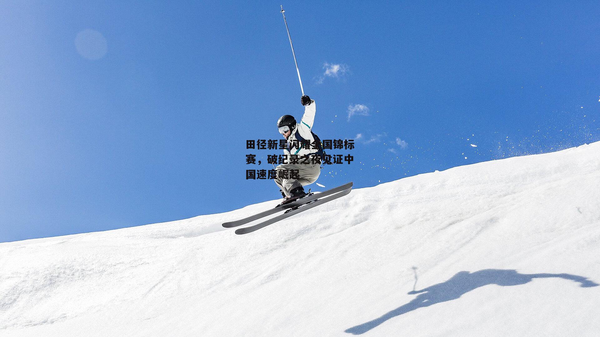 田径新星闪耀全国锦标赛,破纪录之夜见证中国速度崛起