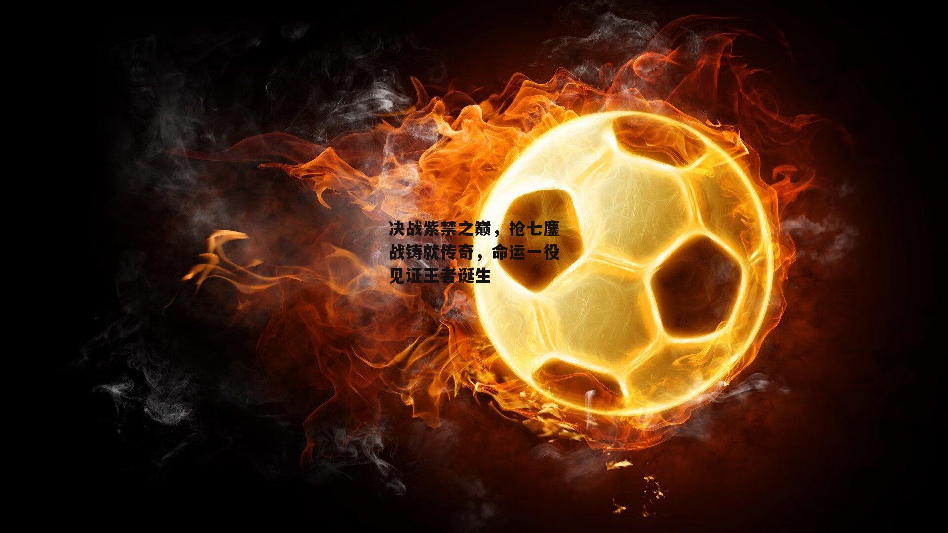 决战紫禁之巅,抢七鏖战铸就传奇,命运一役见证王者诞生